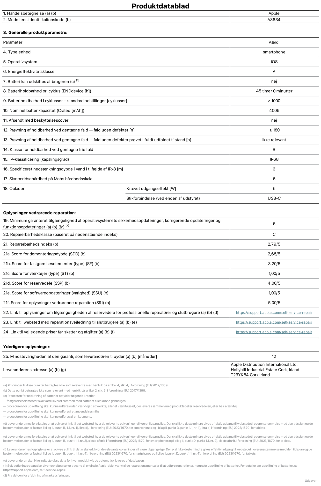 Produktdatablad til iPhone 17e, model A3634. Leveret af Apple Distribution International Limited, Hollyhill Industrial Estate. Cork, Irland, T23 YK84. Enhedstype: smartphone. Styresystem: iOS. Energieffektivitetsklasse: A. Batteri kan udskiftes af brugeren: nej. Batteritid pr. cyklus: 45 timer. Batterilevetid i cyklusser – standardindstillinger: ≥ 1000. Nominel batterikapacitet: 4.005 mAh. Leveres med beskyttelsescover: nej. Holdbarhedstest ved gentagne fald – fald uden defekt: ≥ 180. Holdbarhedstest ved gentagne fald – fald uden defekt testet i fuldt udfoldet tilstand: ikke relevant. Holdbarhedsklasse ved gentagne fald: B. Kapslingsklasse: IP68. Angivet nedsænkningsdybde i vand ved IPx8: 6 meter. Skærmens ridsefasthed på Mohs' hårdhedsskala: 5. Påkrævet udgangseffekt for oplader: 5 watt. Opladerstiktype (på enheden): USB-C. Garanteret minimumsperiode for tilgængelighed af sikkerhedsopdateringer, fejlrettelser og funktionsopdateringer til styresystemet: 5 år. Reparerbarhedsklasse: C. Reparationsindeks: 2,79/5. Score for demonteringsdybde (SDD): 2,65/5. Score for fastgørelseselementer: 3,20/5. Score for værktøj: 1,00/5. Score for reservedele: 4,00/5. Score for softwareopdateringer: 1,00/5. Score for reparationsoplysninger: 5,00/5. Weblink til oplysninger om tilgængeligheden af reservedele for professionelle reparatører og slutbrugere: https://support.apple.com/self-service-repair. Weblink til vejledning i reparation for slutbrugere: https://support.apple.com/self-service-repair. Weblink til vejledende priser før skatter og afgifter: https://support.apple.com/self-service-repair. Produktet er omfattet af 12 måneders garanti.